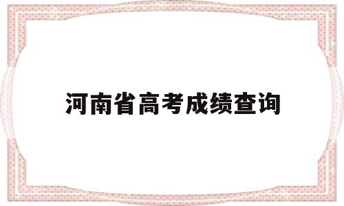 河南省高考成绩查询,河南省高考成绩查询系统官网