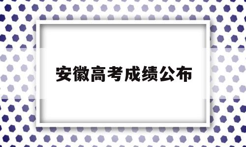 安徽高考成绩公布 安徽高考成绩公布时间几点