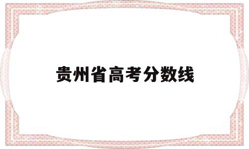 贵州省高考分数线,2022年贵州省高考分数线