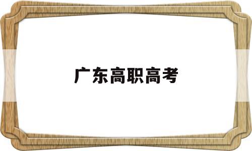 广东高职高考 广东高职高考2022年考试时间