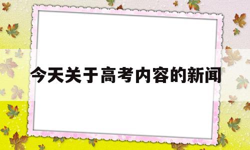 今天关于高考内容的新闻的简单介绍