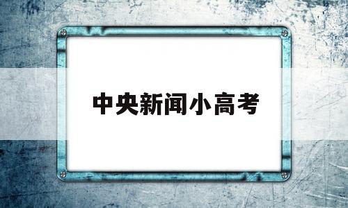 中央新闻小高考 高考中央新闻联播