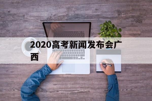 包含2020高考新闻发布会广西的词条