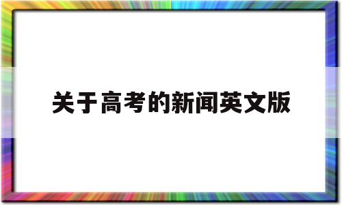 关于高考的新闻英文版,关于高考英语改革方面的新闻