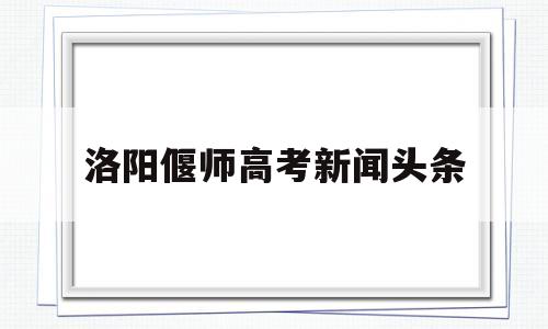 洛阳偃师高考新闻头条 河南省洛阳市偃师市高中