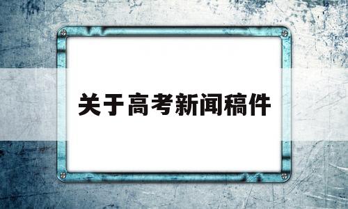 关于高考新闻稿件 关于高考新闻稿范文