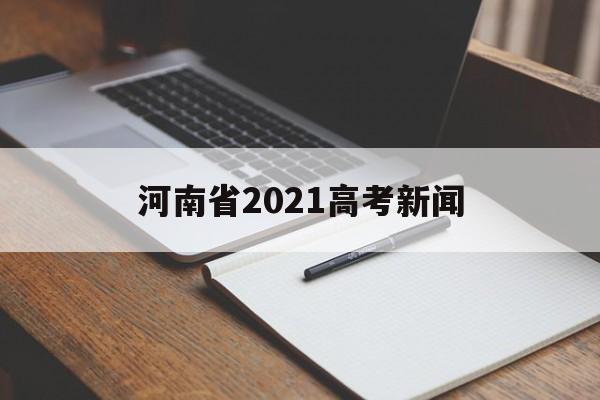 河南省2021高考新闻,河南高考2021最新消息