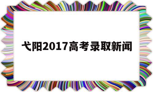 弋阳2017高考录取新闻的简单介绍