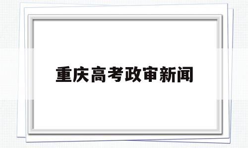 重庆高考政审新闻 2021重庆省考政审名单