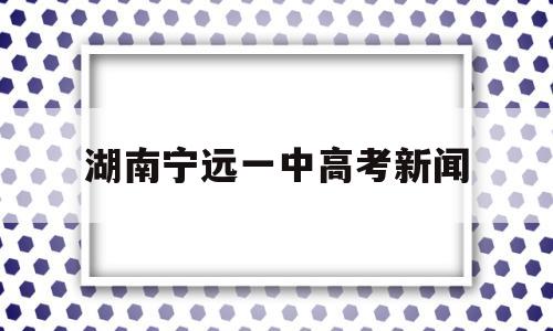 湖南宁远一中高考新闻 湖南宁远一中2019年高考成绩