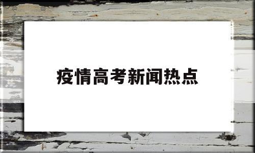 疫情高考新闻热点 疫情影响下的高考新闻