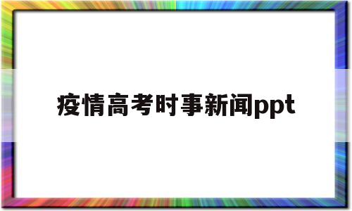 疫情高考时事新闻ppt,关于疫情对高考生的新闻采访