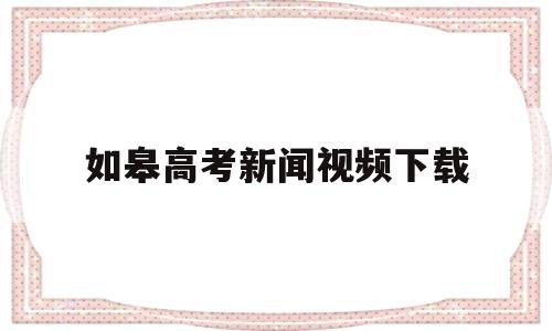 如皋高考新闻视频下载,2020推迟高考的新闻视频下载