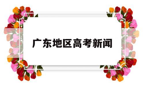 广东地区高考新闻 广东省高考新闻发布会