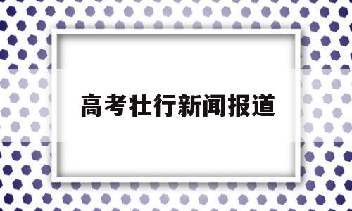 高考壮行新闻报道 有关高考的新闻报道