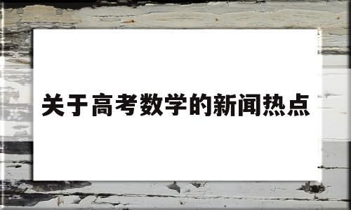 关于关于高考数学的新闻热点的信息