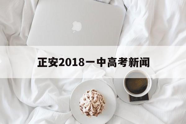 关于正安2018一中高考新闻的信息