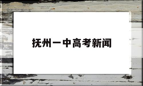 抚州一中高考新闻 抚州一中今年高考成绩