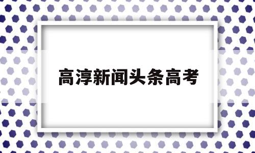 高淳新闻头条高考 高淳电视台高淳新闻