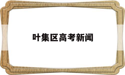 叶集区高考新闻,叶集高考2021成绩业绩叶集区