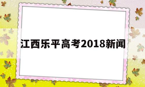 江西乐平高考2018新闻,江西乐平2021年高考喜报