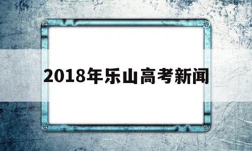 2018年乐山高考新闻,乐山一中2018高考成绩