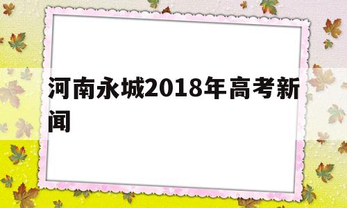 河南永城2018年高考新闻,永城一高高考成绩名单2021