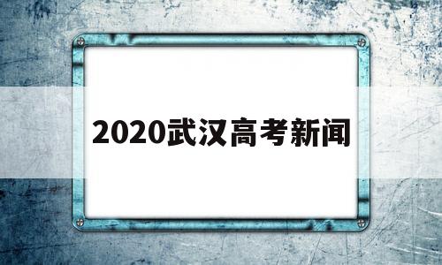2020武汉高考新闻 武汉大学2020年高考
