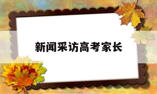 新闻采访高考家长,高考采访家长哪些问题