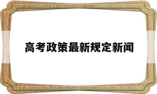 高考政策最新规定新闻,关于以后高考政策新闻报道