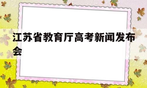 江苏省教育厅高考新闻发布会 江苏省教育厅高考新闻发布会2021