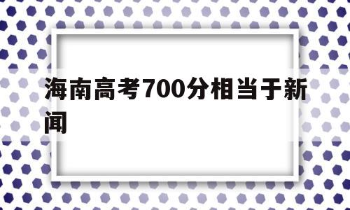 海南高考700分相当于新闻 海南高考800多分是怎么回事