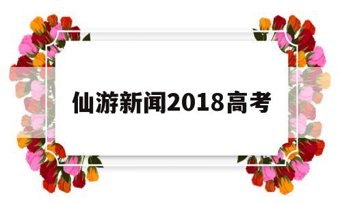 仙游新闻2018高考,仙游县2021高考状元花落谁家