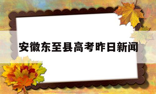 关于安徽东至县高考昨日新闻的信息