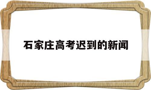 石家庄高考迟到的新闻,石家庄高考工地停工通知