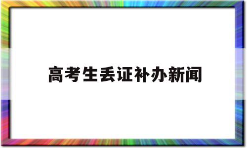 高考生丢证补办新闻 高考证丢了可以补办吗