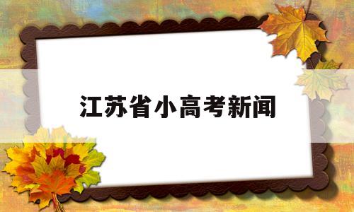 江苏省小高考新闻 江苏省高考最新消息