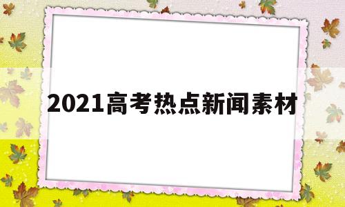 2021高考热点新闻素材 2021高考最新热点新闻素材