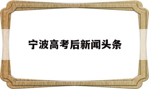 宁波高考后新闻头条,宁波高考成绩出来了吗