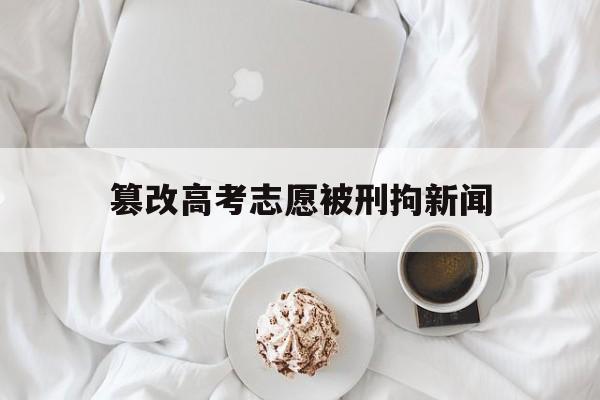 篡改高考志愿被刑拘新闻 篡改三名同学高考志愿被行拘