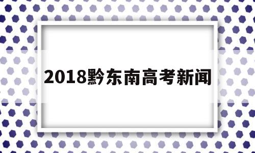 关于2018黔东南高考新闻的信息
