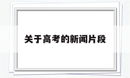 关于高考的新闻片段,高考现场报道新闻稿件3分钟