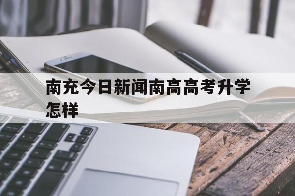 关于南充今日新闻南高高考升学怎样的信息