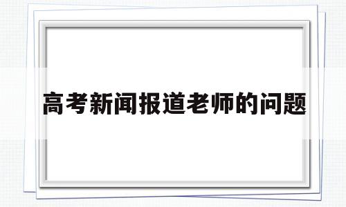 高考新闻报道老师的问题 教师做高考题研究的新闻报道