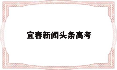 宜春新闻头条高考 江西省宜春市上高新闻