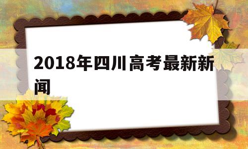 2018年四川高考最新新闻,四川高考新闻最新消息2020