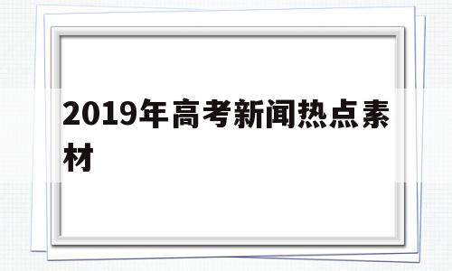 2019年高考新闻热点素材,时政热点新闻及点评2020高考素材