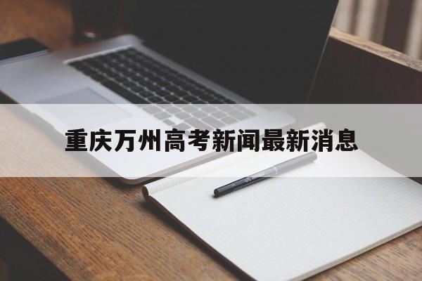 重庆万州高考新闻最新消息,重庆万州第一中学高考喜报,2020