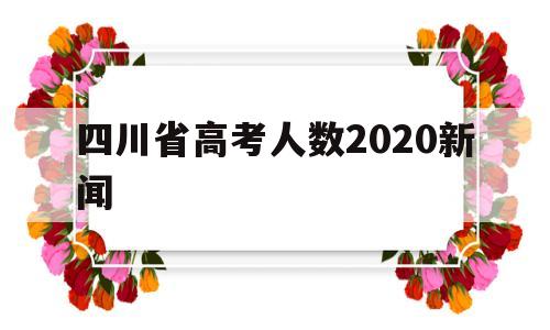 包含四川省高考人数2020新闻的词条