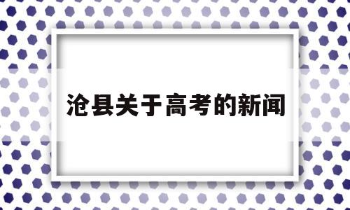 沧县关于高考的新闻 沧州新闻沧县中学2021年高考